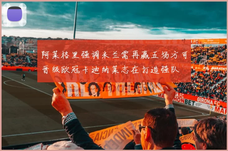 阿莱格里强调米兰需再赢五场方可晋级欧冠卡迪纳莱志在打造强队