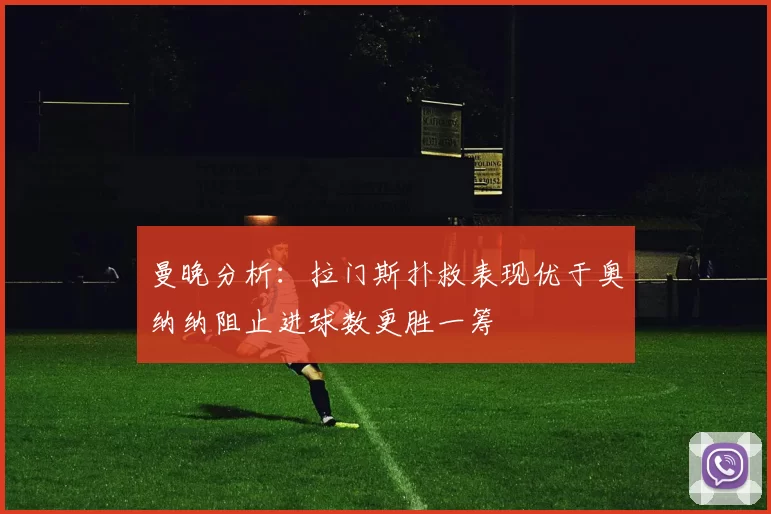 曼晚分析：拉门斯扑救表现优于奥纳纳阻止进球数更胜一筹