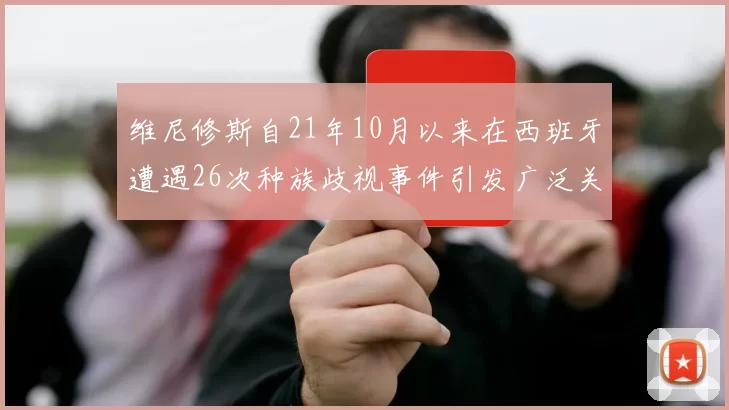 维尼修斯自21年10月以来在西班牙遭遇26次种族歧视事件引发广泛关注