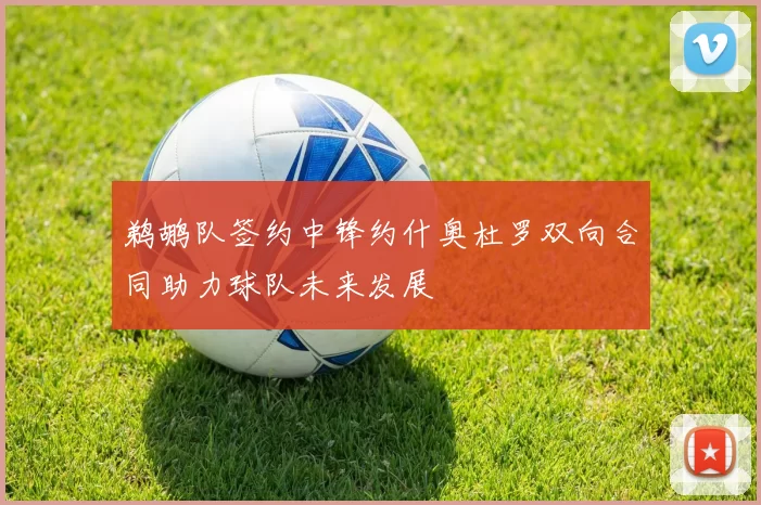 鹈鹕队签约中锋约什奥杜罗双向合同助力球队未来发展