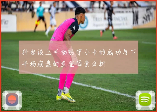 科尔谈上半场防守小卡的成功与下半场崩盘的多重因素分析