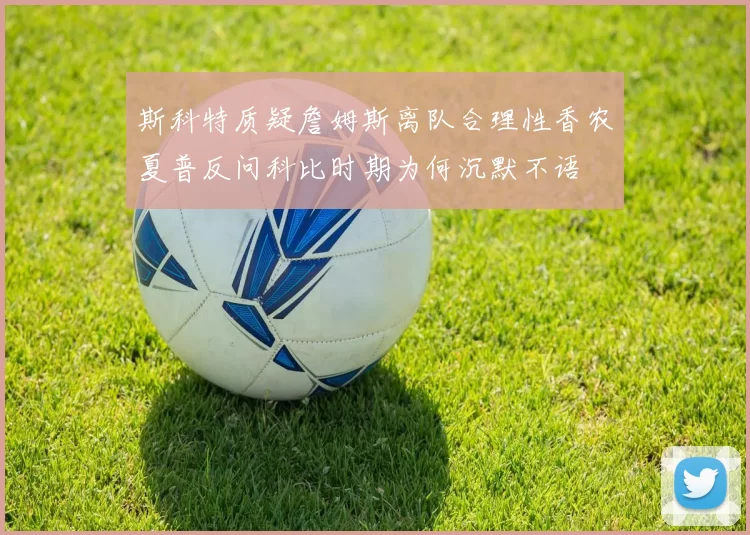 斯科特质疑詹姆斯离队合理性香农夏普反问科比时期为何沉默不语
