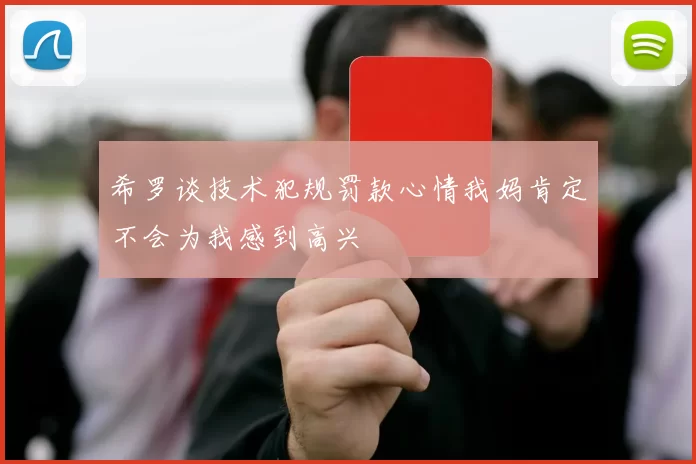希罗谈技术犯规罚款心情我妈肯定不会为我感到高兴