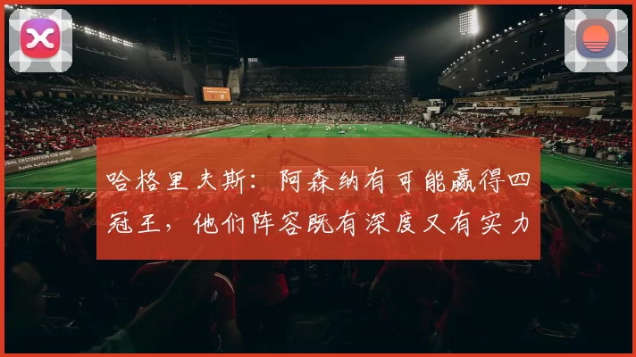 哈格里夫斯：阿森纳有可能赢得四冠王，他们阵容既有深度又有实力