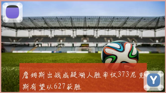 詹姆斯出战成疑湖人胜率仅373尼克斯有望以627获胜