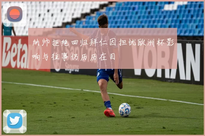 纳帅拒绝回归拜仁因担忧欧洲杯影响与往事仍历历在目