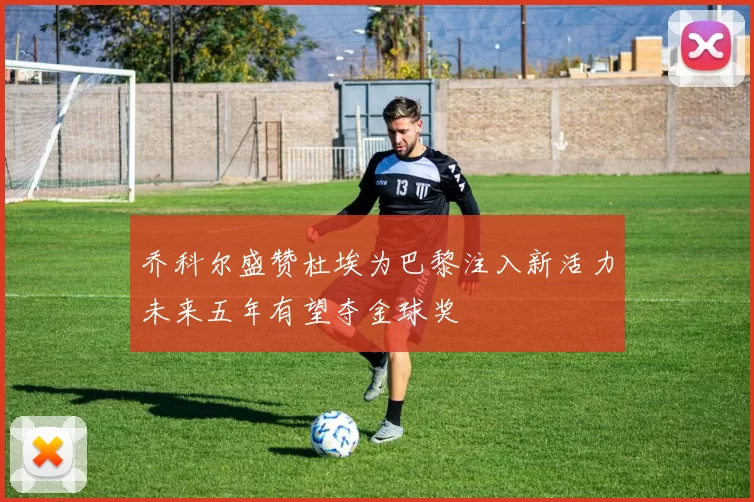 乔科尔盛赞杜埃为巴黎注入新活力未来五年有望夺金球奖