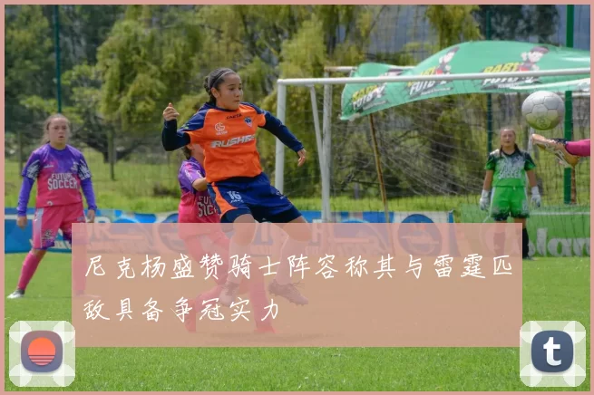 尼克杨盛赞骑士阵容称其与雷霆匹敌具备争冠实力